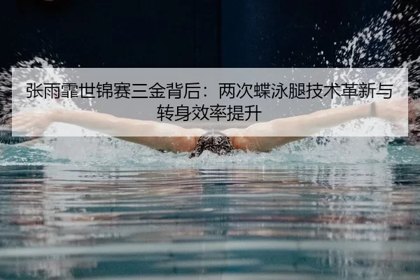 张雨霏世锦赛三金背后：两次蝶泳腿技术革新与转身效率提升